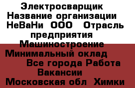 Электросварщик › Название организации ­ НеВаНи, ООО › Отрасль предприятия ­ Машиностроение › Минимальный оклад ­ 70 000 - Все города Работа » Вакансии   . Московская обл.,Химки г.